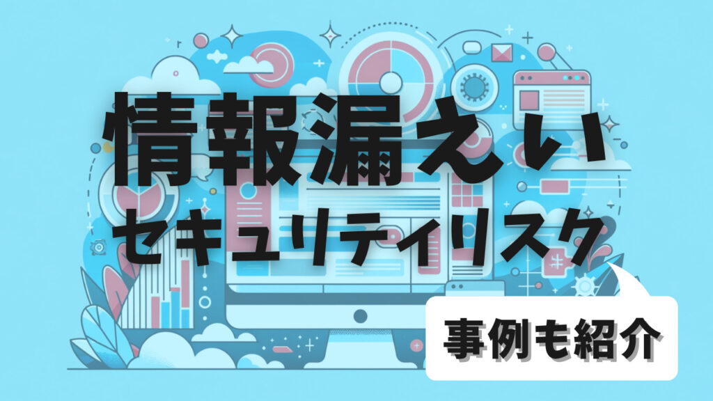 情報漏えい セキュリティリスク 事例も紹介