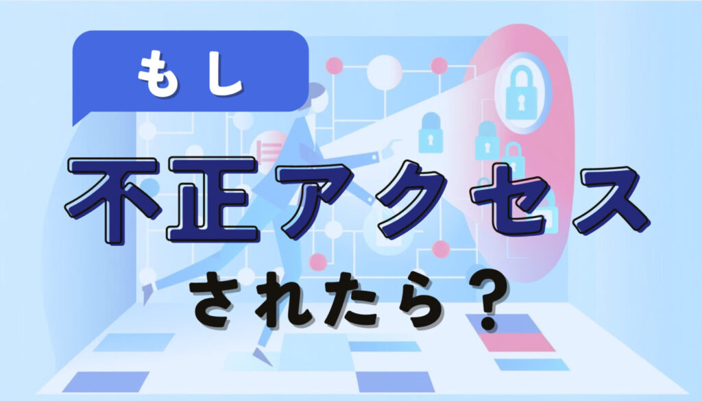 もし不正アクセスされたら？