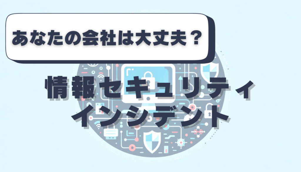 あなたの会社は大丈夫？情報セキュリティインシデント