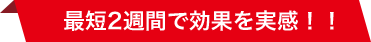 最短2週間で効果を実感！